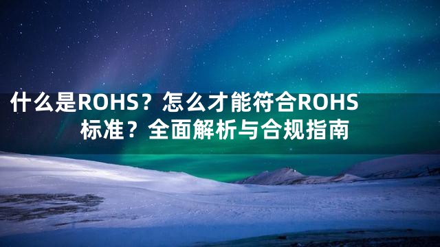 什么是ROHS？怎么才能符合ROHS标准？全面解析与合规指南