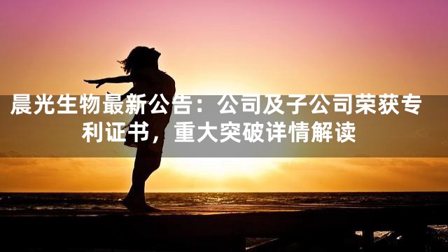 晨光生物最新公告：公司及子公司荣获专利证书，重大突破详情解读