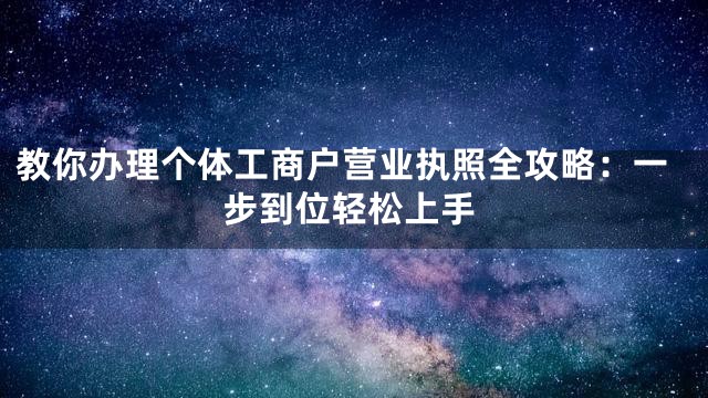 教你办理个体工商户营业执照全攻略：一步到位轻松上手