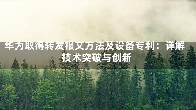 华为取得转发报文方法及设备专利：详解技术突破与创新