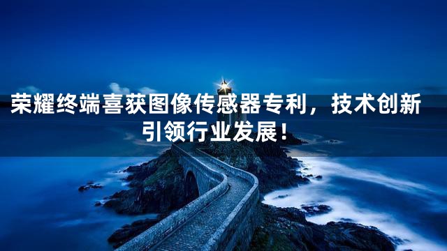 荣耀终端喜获图像传感器专利，技术创新引领行业发展！