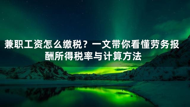 兼职工资怎么缴税？一文带你看懂劳务报酬所得税率与计算方法