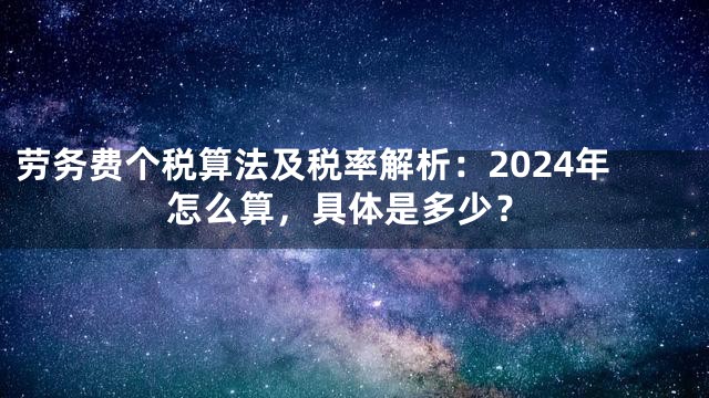劳务费个税算法及税率解析：2024年怎么算，具体是多少？