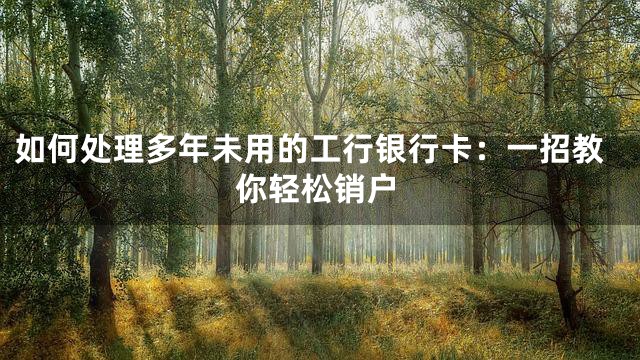 如何处理多年未用的工行银行卡：一招教你轻松销户