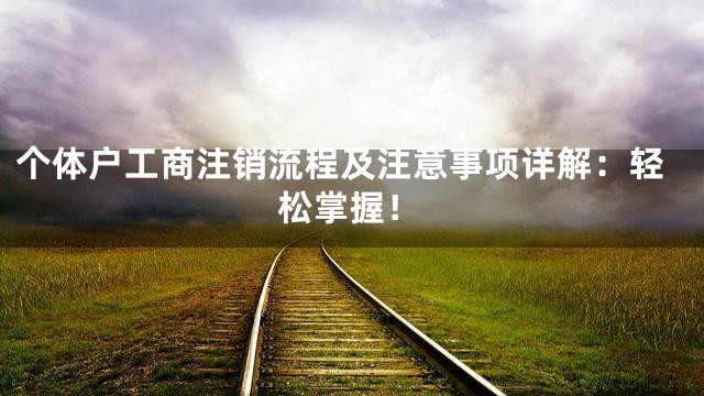 个体户工商注销流程及注意事项详解：轻松掌握！