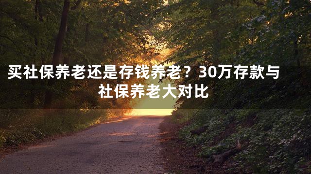 买社保养老还是存钱养老？30万存款与社保养老大对比