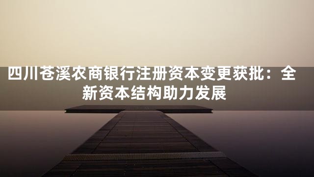 四川苍溪农商银行注册资本变更获批：全新资本结构助力发展