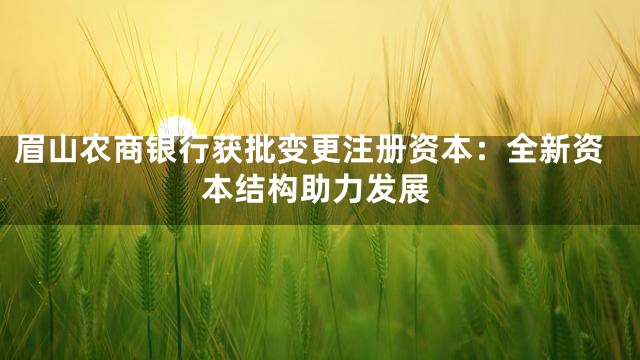眉山农商银行获批变更注册资本：全新资本结构助力发展