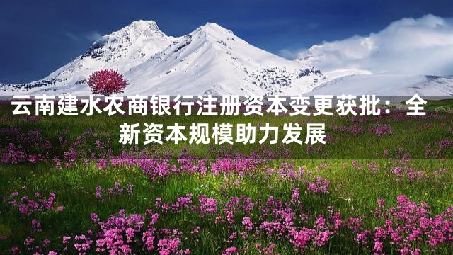 云南建水农商银行注册资本变更获批：全新资本规模助力发展