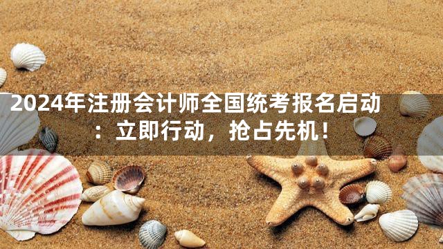 2024年注册会计师全国统考报名启动：立即行动，抢占先机！