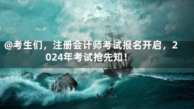 @考生们，注册会计师考试报名开启，2024年考试抢先知！