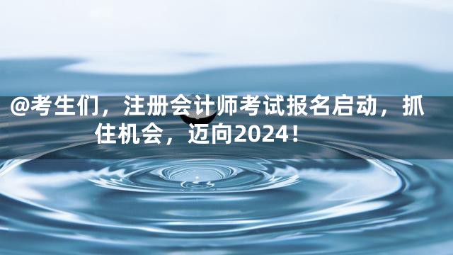 @考生们，注册会计师考试报名启动，抓住机会，迈向2024！