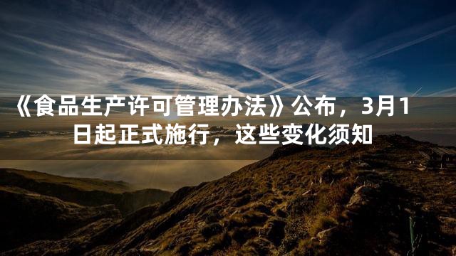 《食品生产许可管理办法》公布，3月1日起正式施行，这些变化须知