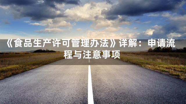 《食品生产许可管理办法》详解：申请流程与注意事项