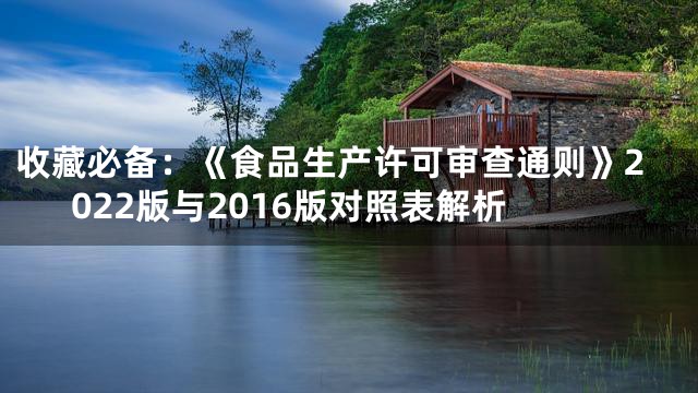 收藏必备：《食品生产许可审查通则》2022版与2016版对照表解析