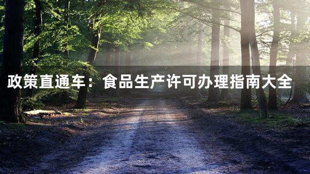 政策直通车：食品生产许可办理指南大全