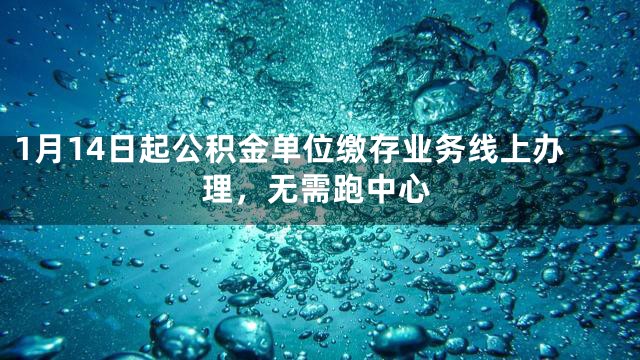 1月14日起公积金单位缴存业务线上办理，无需跑中心