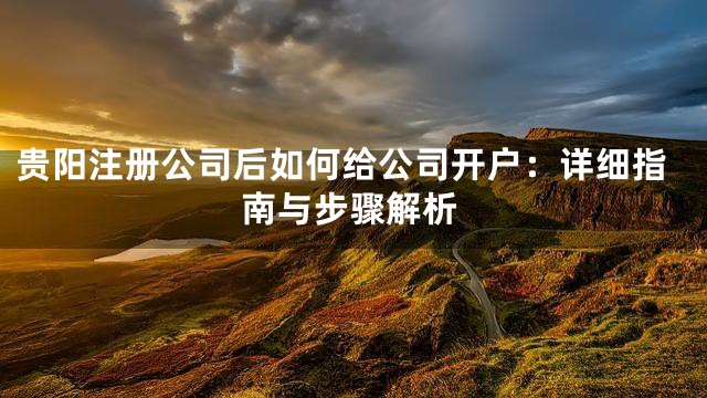 贵阳注册公司后如何给公司开户：详细指南与步骤解析