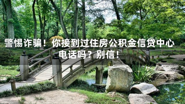 警惕诈骗！你接到过住房公积金信贷中心电话吗？别信！