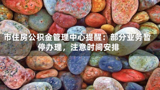 市住房公积金管理中心提醒：部分业务暂停办理，注意时间安排