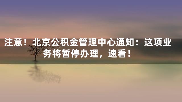 注意！北京公积金管理中心通知：这项业务将暂停办理，速看！