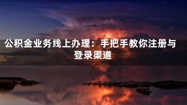 公积金业务线上办理：手把手教你注册与登录渠道