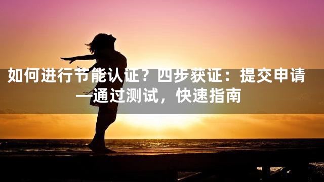 如何进行节能认证？四步获证：提交申请—通过测试，快速指南