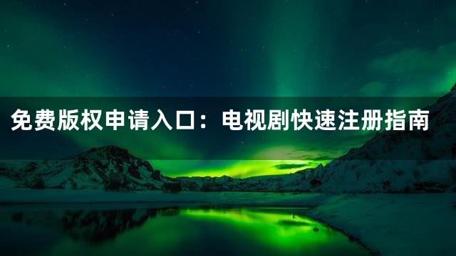 免费版权申请入口：电视剧快速注册指南