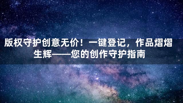 版权守护创意无价！一键登记，作品熠熠生辉——您的创作守护指南