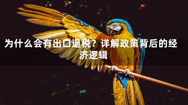 为什么会有出口退税？详解政策背后的经济逻辑