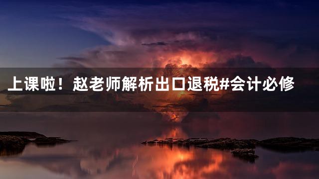 上课啦！赵老师解析出口退税#会计必修