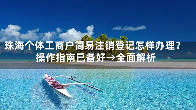 珠海个体工商户简易注销登记怎样办理？操作指南已备好→全面解析