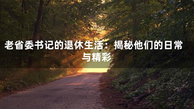 老省委书记的退休生活：揭秘他们的日常与精彩