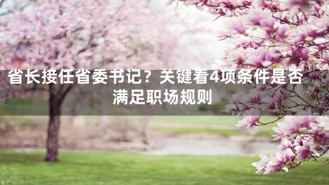 省长接任省委书记？关键看4项条件是否满足职场规则