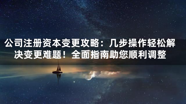 公司注册资本变更攻略：几步操作轻松解决变更难题！全面指南助您顺利调整