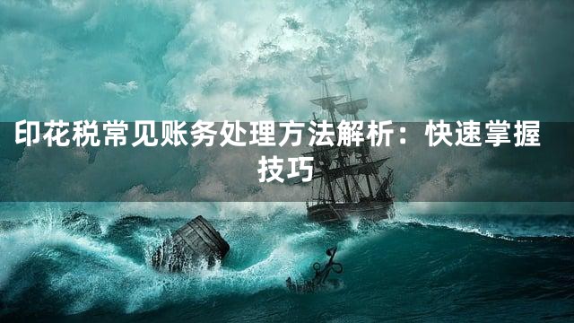印花税常见账务处理方法解析：快速掌握技巧