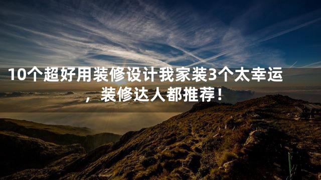 10个超好用装修设计我家装3个太幸运，装修达人都推荐！