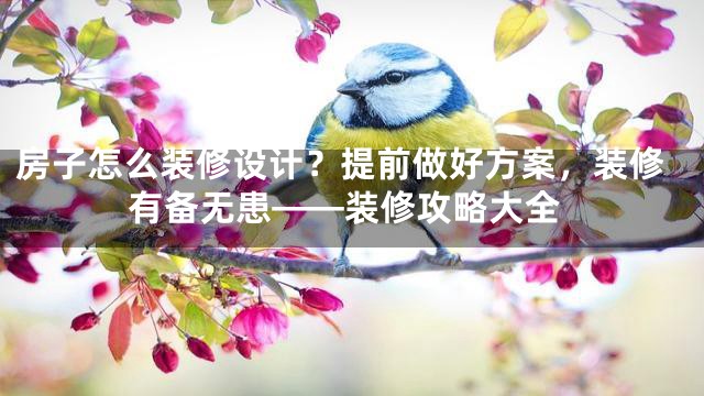 房子怎么装修设计？提前做好方案，装修有备无患——装修攻略大全
