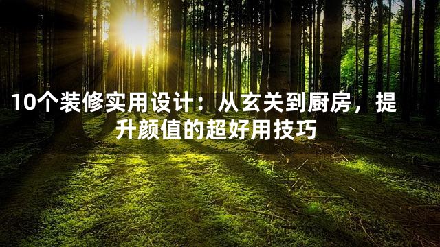 10个装修实用设计：从玄关到厨房，提升颜值的超好用技巧