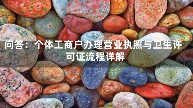 问答：个体工商户办理营业执照与卫生许可证流程详解