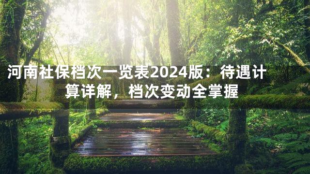 河南社保档次一览表2024版：待遇计算详解，档次变动全掌握