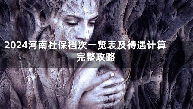 2024河南社保档次一览表及待遇计算完整攻略