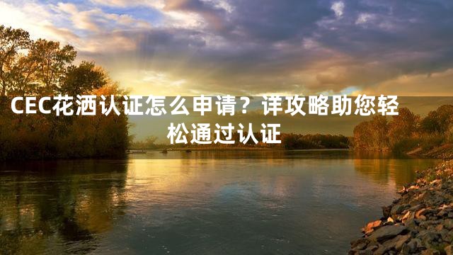 CEC花洒认证怎么申请？详攻略助您轻松通过认证