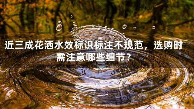 近三成花洒水效标识标注不规范，选购时需注意哪些细节？