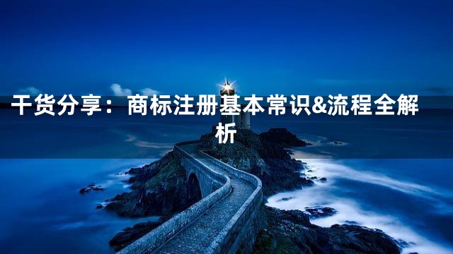 干货分享：商标注册基本常识&流程全解析