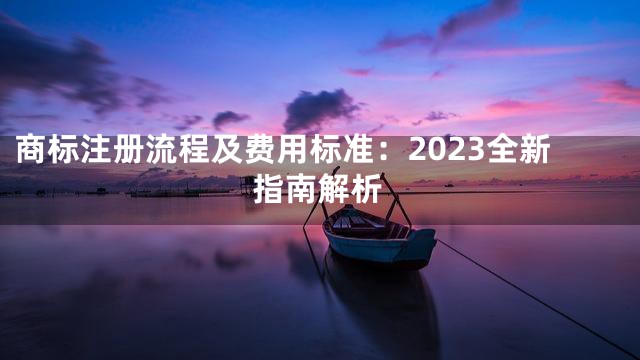 商标注册流程及费用标准：2023全新指南解析