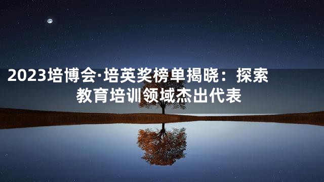 2023培博会·培英奖榜单揭晓：探索教育培训领域杰出代表