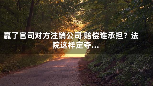 赢了官司对方注销公司 赔偿谁承担？法院这样定夺…