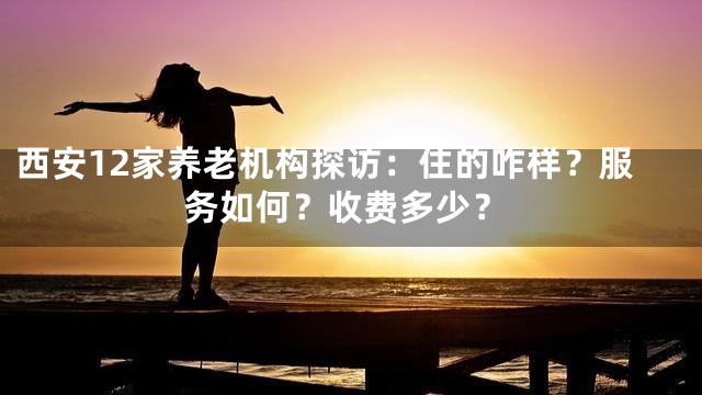 西安12家养老机构探访：住的咋样？服务如何？收费多少？