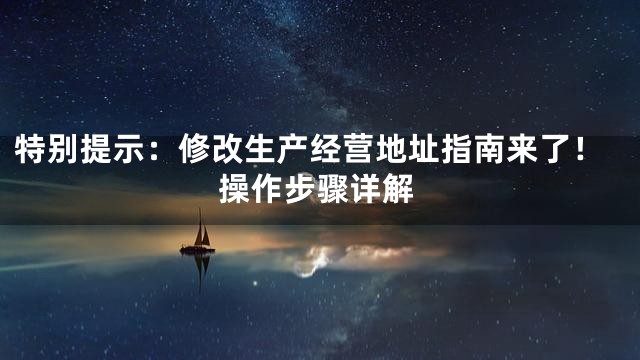 特别提示：修改生产经营地址指南来了！操作步骤详解